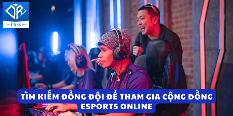 Tìm kiếm đồng đội để tham gia cộng đồng esports online